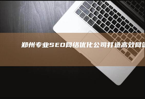 郑州专业SEO网络优化公司：打造高效网站排名，提升品牌竞争力