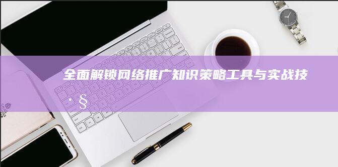 全面解锁网络推广知识：策略、工具与实战技巧